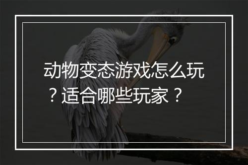 动物变态游戏怎么玩?适合哪些玩家?