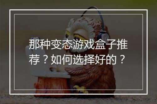 那种变态游戏盒子推荐?如何选择好的?