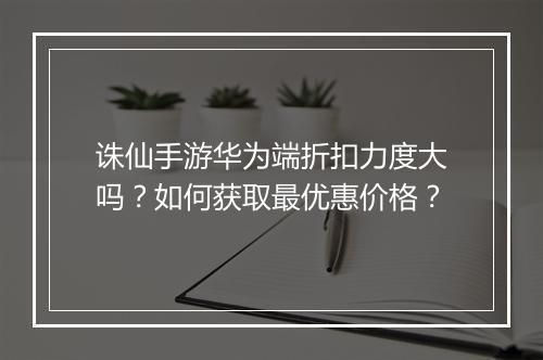 诛仙手游华为端折扣力度大吗?如何获取最优惠价格?