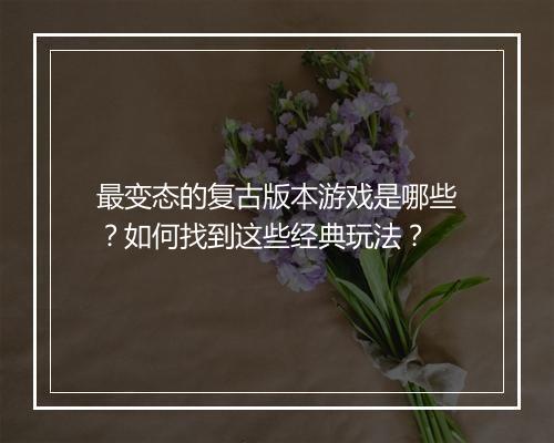 最变态的复古版本游戏是哪些？如何找到这些经典玩法？