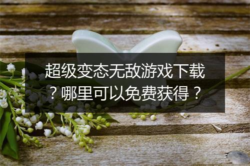 超级变态无敌游戏下载？哪里可以免费获得？