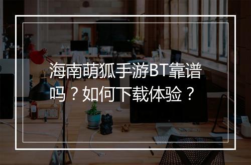 海南萌狐手游BT靠谱吗?如何下载体验?