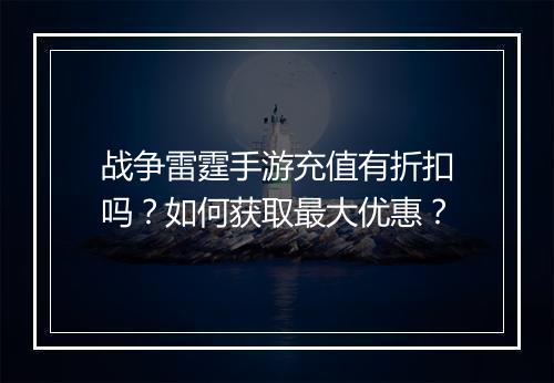战争雷霆手游充值有折扣吗？如何获取最大优惠？