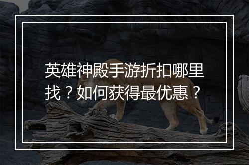 英雄神殿手游折扣哪里找?如何获得最优惠?