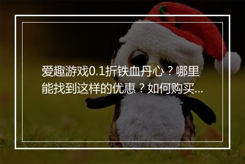 爱趣游戏0.1折铁血丹心?哪里能找到这样的优惠?如何购买?