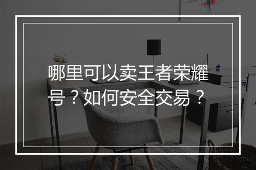 哪里可以卖王者荣耀号？如何安全交易？