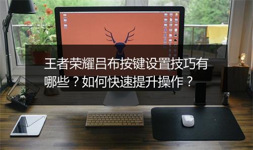 王者荣耀吕布按键设置技巧有哪些？如何快速提升操作？
