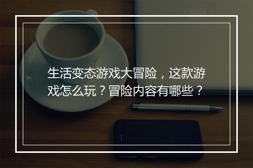 生活变态游戏大冒险,这款游戏怎么玩?冒险内容有哪些?