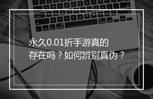 永久0.01折手游真的存在吗?如何辨别真伪?