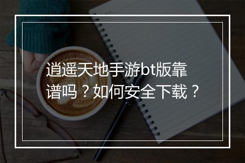 逍遥天地手游bt版靠谱吗?如何安全下载?