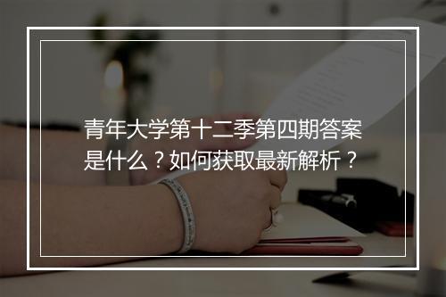 青年大学第十二季第四期答案是什么?如何获取最新解析?