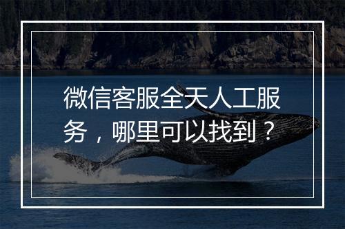 微信客服全天人工服务,哪里可以找到?