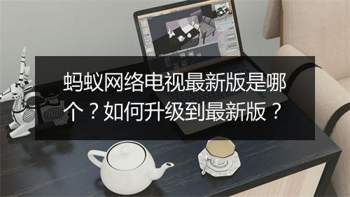 蚂蚁网络电视最新版是哪个?如何升级到最新版?