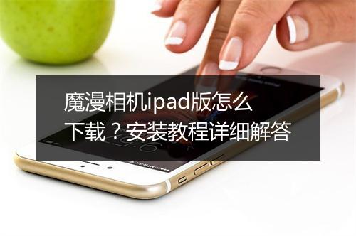 魔漫相机ipad版怎么下载?安装教程详细解答