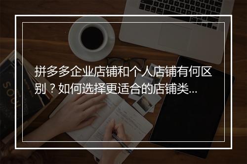 拼多多企业店铺和个人店铺有何区别？如何选择更适合的店铺类型？