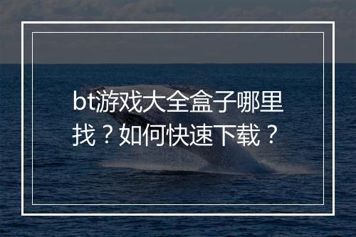 bt游戏大全盒子哪里找？如何快速下载？