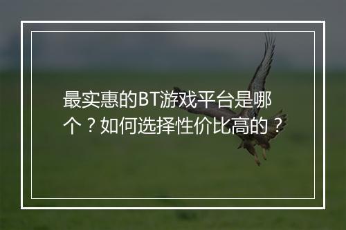 最实惠的BT游戏平台是哪个？如何选择性价比高的？