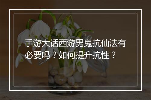 手游大话西游男鬼抗仙法有必要吗？如何提升抗性？