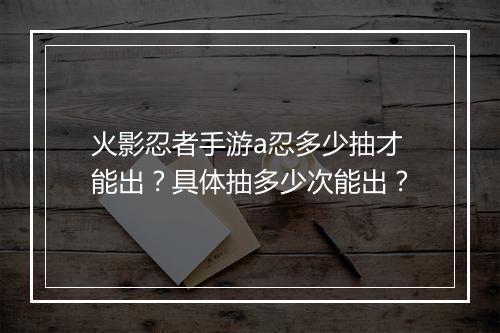 火影忍者手游a忍多少抽才能出？具体抽多少次能出？