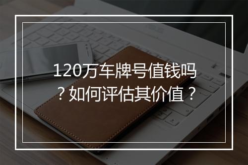 120万车牌号值钱吗?如何评估其价值?
