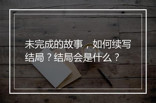 未完成的故事，如何续写结局？结局会是什么？