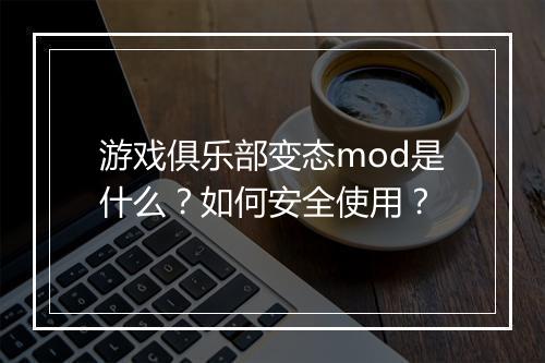 游戏俱乐部变态mod是什么？如何安全使用？
