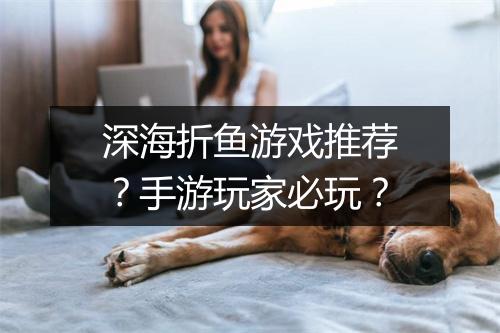 深海折鱼游戏推荐？手游玩家必玩？