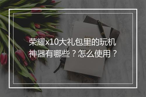 荣耀x10大礼包里的玩机神器有哪些？怎么使用？