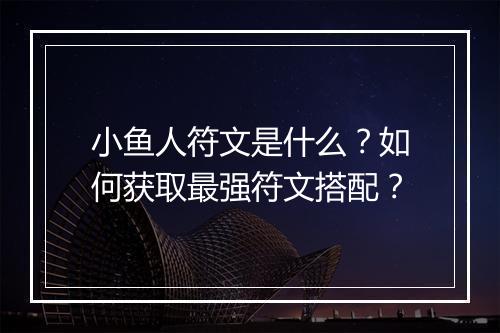 小鱼人符文是什么？如何获取最强符文搭配？