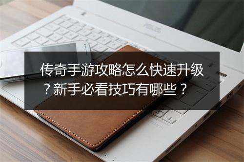 传奇手游攻略怎么快速升级？新手必看技巧有哪些？