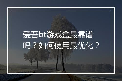 爱吾bt游戏盒最靠谱吗?如何使用最优化?