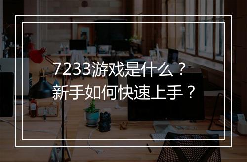 7233游戏是什么？新手如何快速上手？