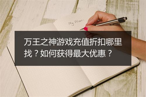 万王之神游戏充值折扣哪里找？如何获得最大优惠？