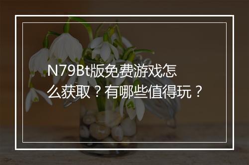 N79Bt版免费游戏怎么获取?有哪些值得玩?
