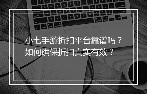 小七手游折扣平台靠谱吗?如何确保折扣真实有效?