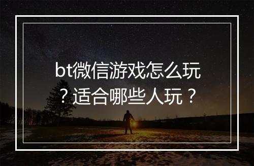 bt微信游戏怎么玩？适合哪些人玩？