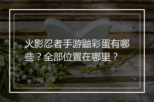 火影忍者手游鼬彩蛋有哪些？全部位置在哪里？