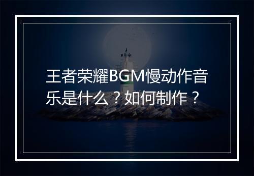 王者荣耀BGM慢动作音乐是什么？如何制作？