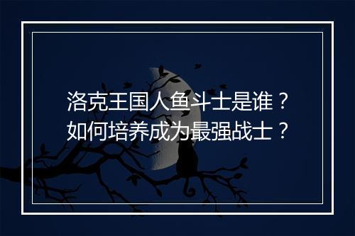 洛克王国人鱼斗士是谁？如何培养成为最强战士？