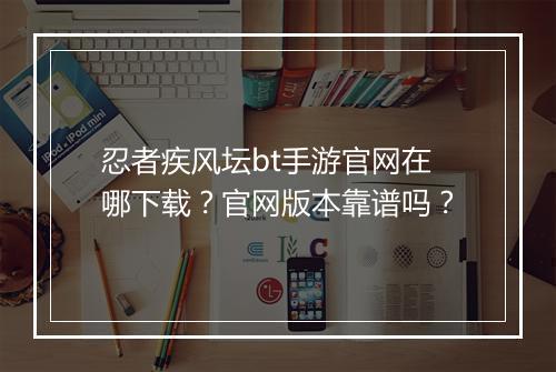 忍者疾风坛bt手游官网在哪下载?官网版本靠谱吗?