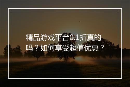 精品游戏平台0.1折真的吗?如何享受超值优惠?