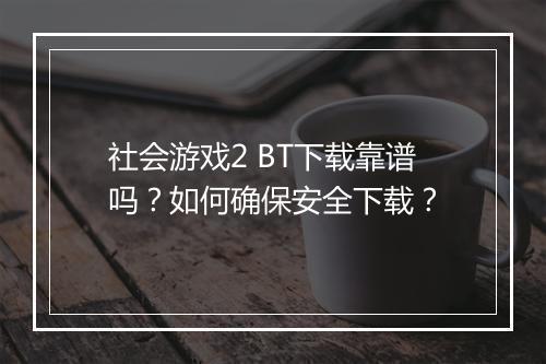 社会游戏2 BT下载靠谱吗?如何确保安全下载?