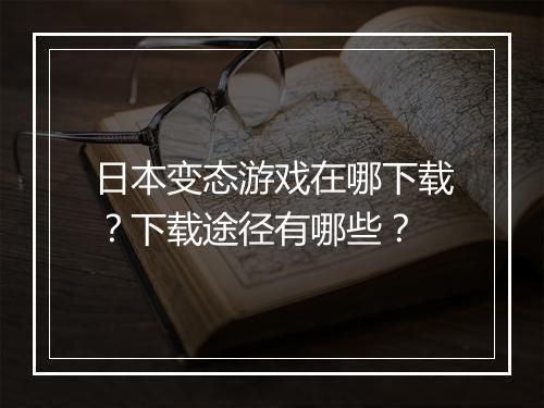 日本变态游戏在哪下载?下载途径有哪些?