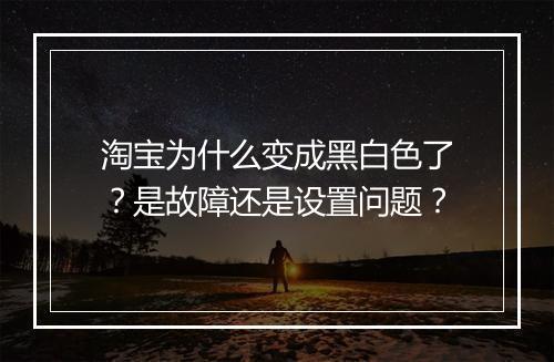 淘宝为什么变成黑白色了?是故障还是设置问题?