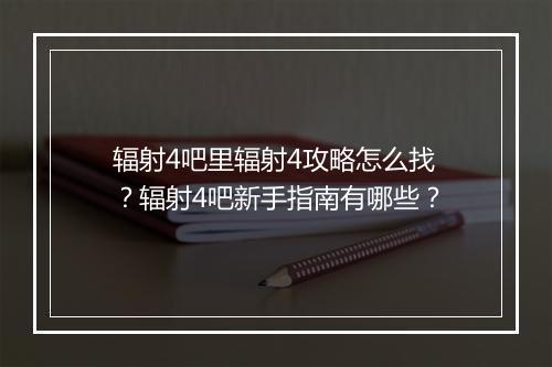 辐射4吧里辐射4攻略怎么找？辐射4吧新手指南有哪些？