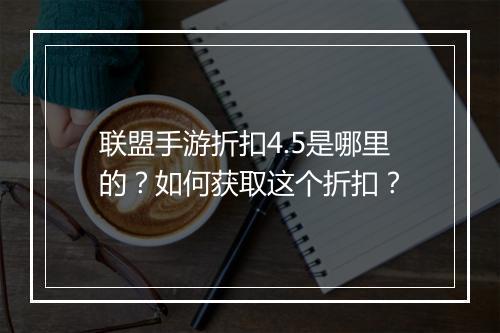 联盟手游折扣4.5是哪里的?如何获取这个折扣?