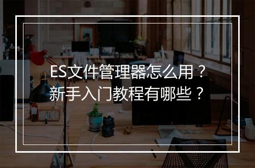 ES文件管理器怎么用?新手入门教程有哪些?