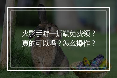 火影手游一折端免费领？真的可以吗？怎么操作？