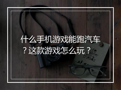 什么手机游戏能跑汽车？这款游戏怎么玩？