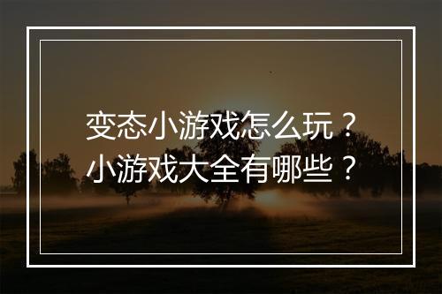 变态小游戏怎么玩？小游戏大全有哪些？